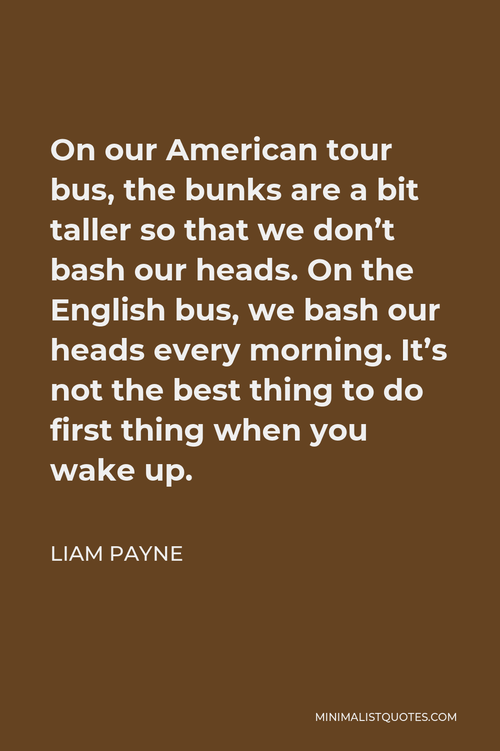 Liam Payne Quote - On our American tour bus, the bunks are a bit taller so that we don’t bash our heads. On the English bus, we bash our heads every morning. It’s not the best thing to do first thing when you wake up.