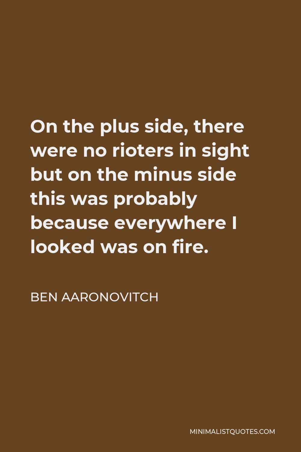 Ben Aaronovitch Quote - On the plus side, there were no rioters in sight but on the minus side this was probably because everywhere I looked was on fire.