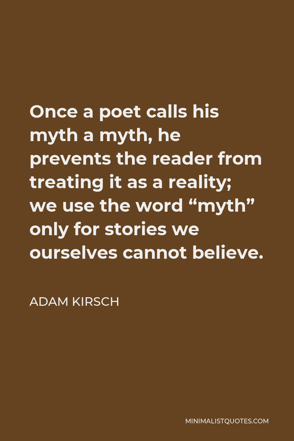 Adam Kirsch Quote - Once a poet calls his myth a myth, he prevents the reader from treating it as a reality; we use the word “myth” only for stories we ourselves cannot believe.
