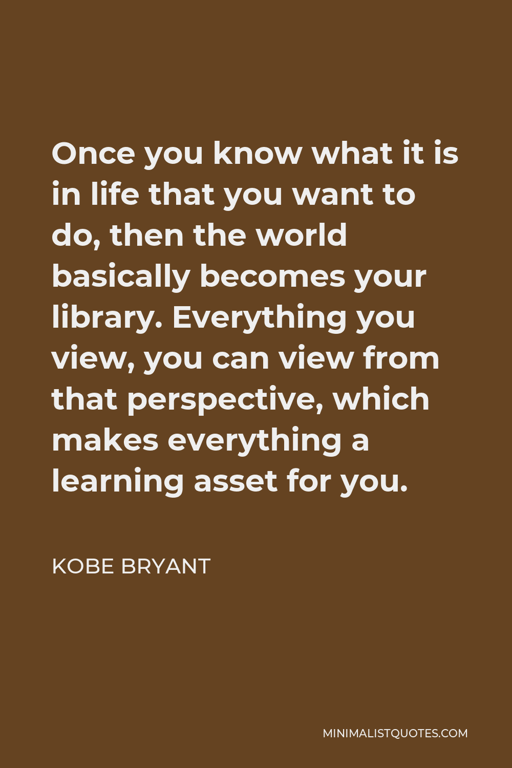 Kobe Bryant Quote - Once you know what it is in life that you want to do, then the world basically becomes your library. Everything you view, you can view from that perspective, which makes everything a learning asset for you.