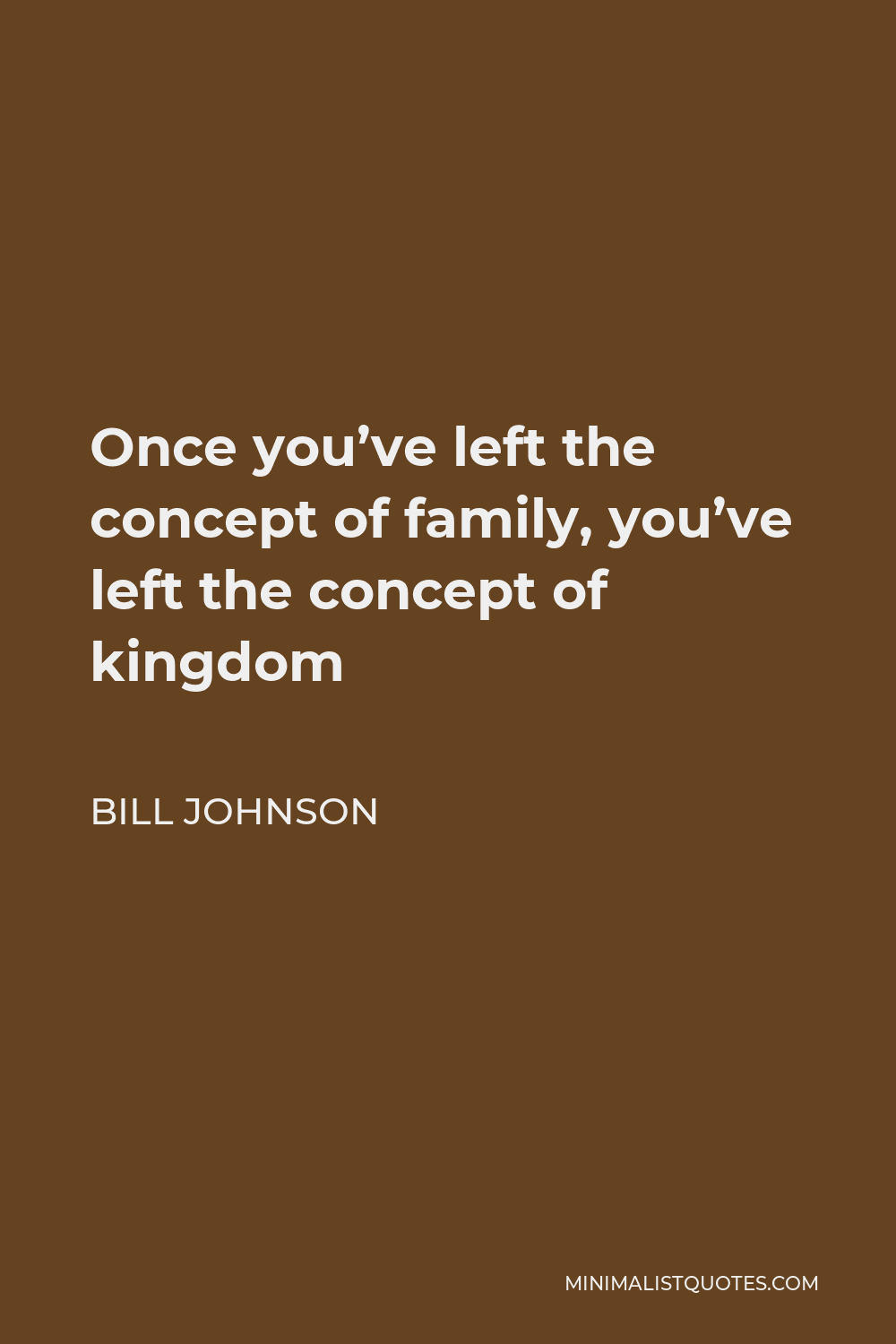 Bill Johnson Quote - Once you’ve left the concept of family, you’ve left the concept of kingdom