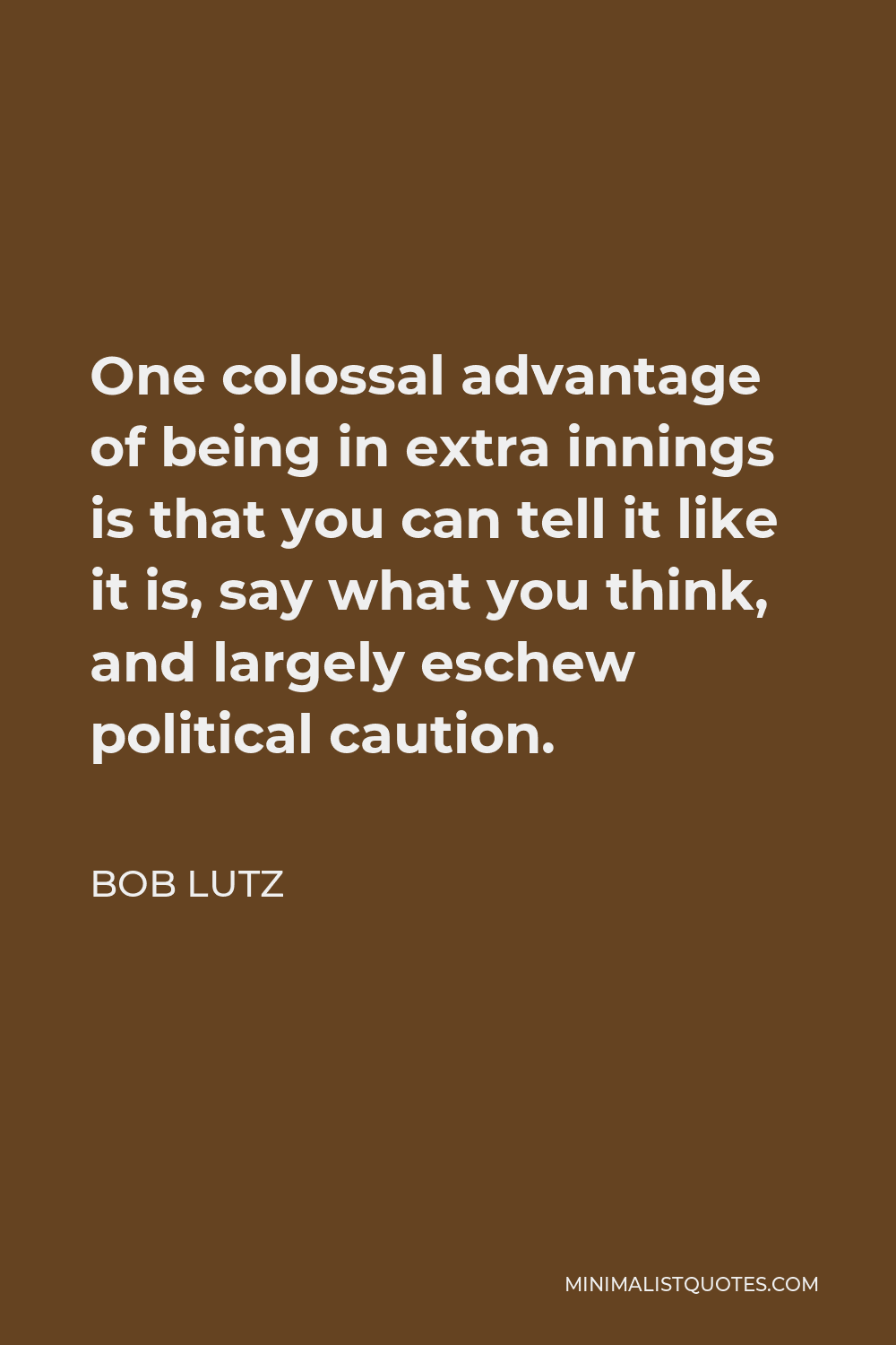 Bob Lutz Quote - One colossal advantage of being in extra innings is that you can tell it like it is, say what you think, and largely eschew political caution.