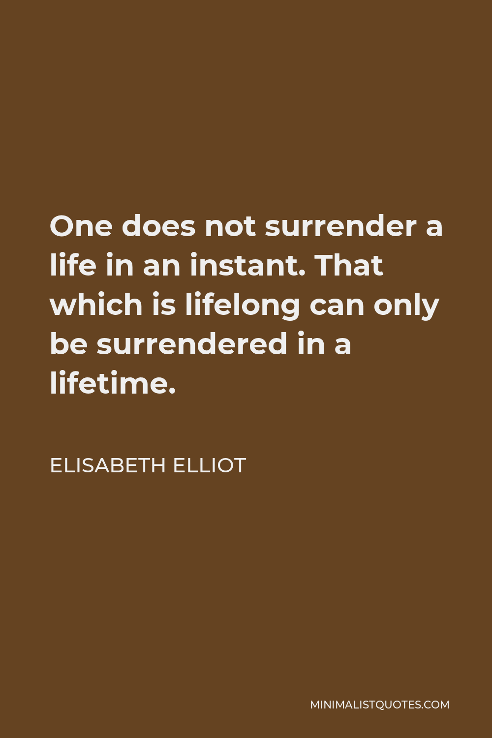 Elisabeth Elliot Quote - One does not surrender a life in an instant. That which is lifelong can only be surrendered in a lifetime.