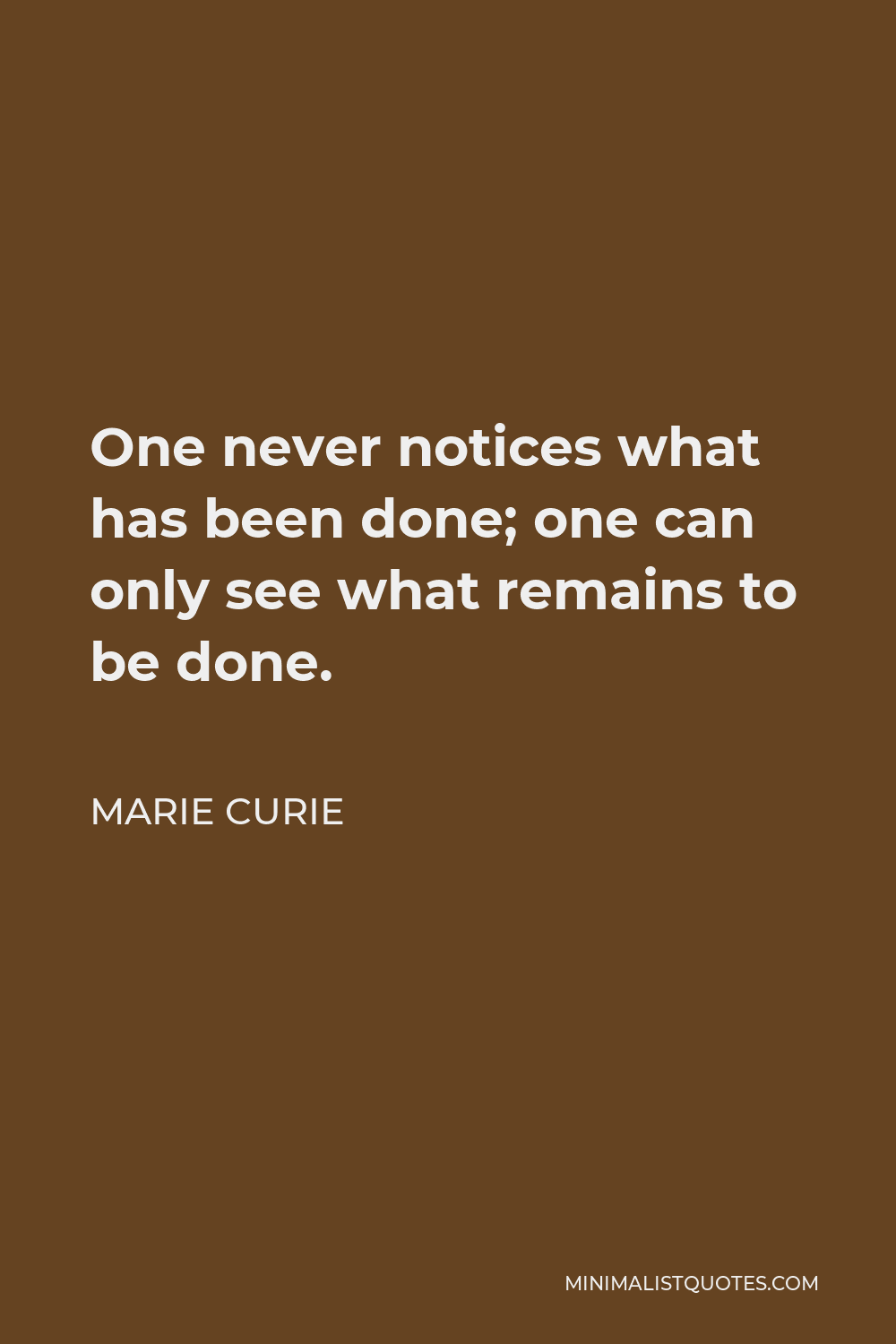 Marie Curie Quote - One never notices what has been done; one can only see what remains to be done.