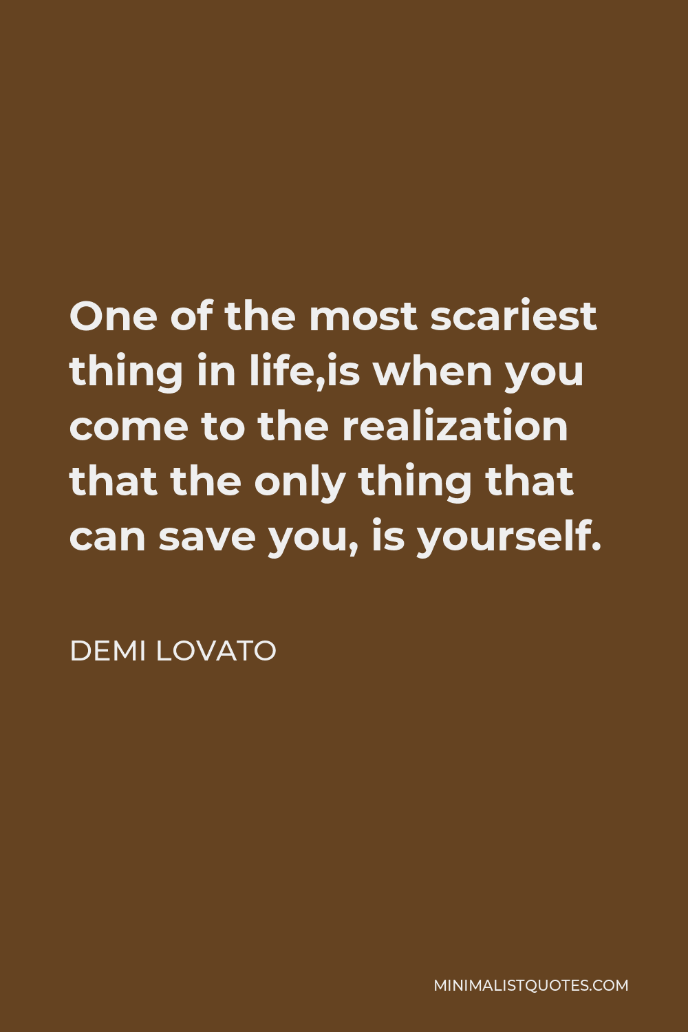 Demi Lovato Quote - One of the most scariest thing in life,is when you come to the realization that the only thing that can save you, is yourself.