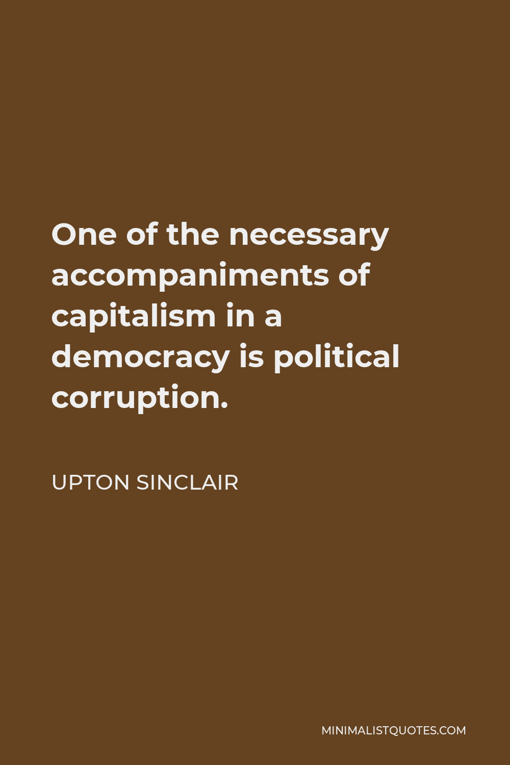 Upton Sinclair Quote - One of the necessary accompaniments of capitalism in a democracy is political corruption.
