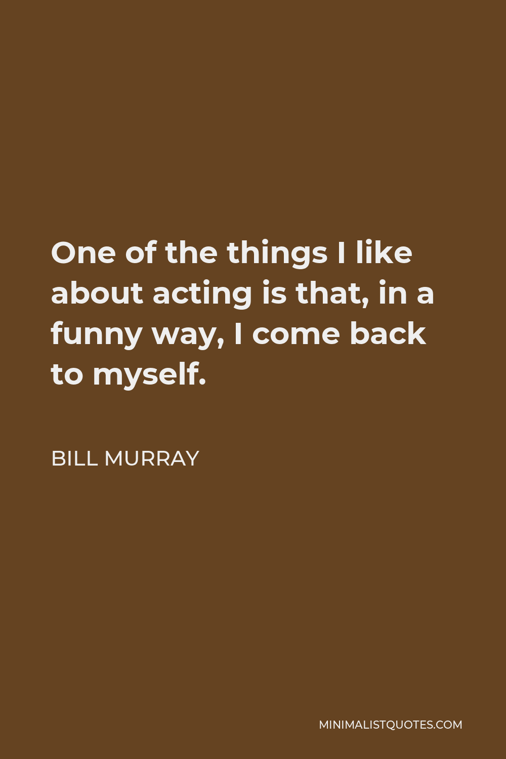 Bill Murray Quote - One of the things I like about acting is that, in a funny way, I come back to myself.