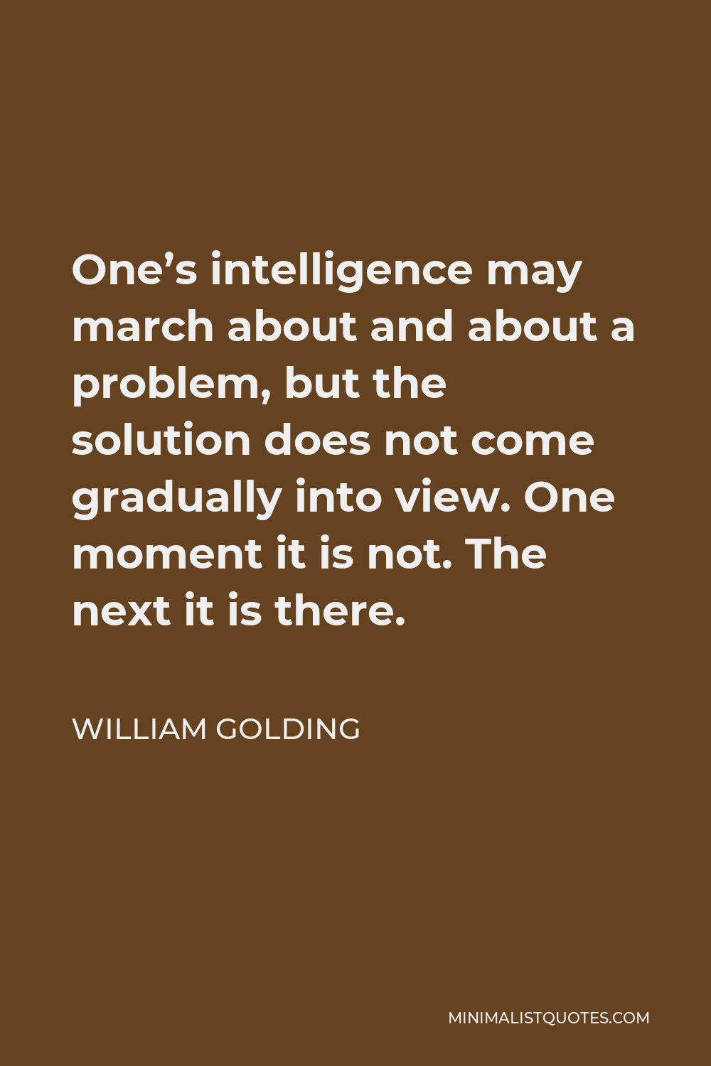 William Golding Quote - One’s intelligence may march about and about a problem, but the solution does not come gradually into view. One moment it is not. The next it is there.