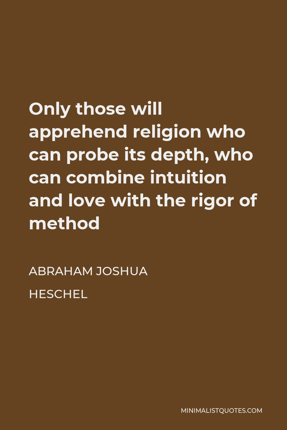 Abraham Joshua Heschel Quote - Only those will apprehend religion who can probe its depth, who can combine intuition and love with the rigor of method