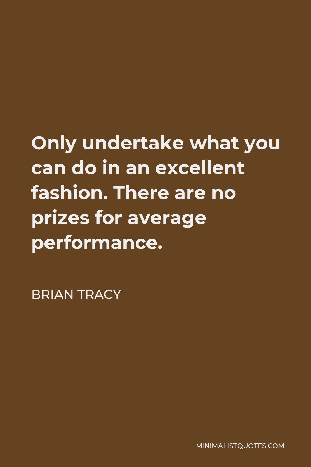 Brian Tracy Quote - Only undertake what you can do in an excellent fashion. There are no prizes for average performance.
