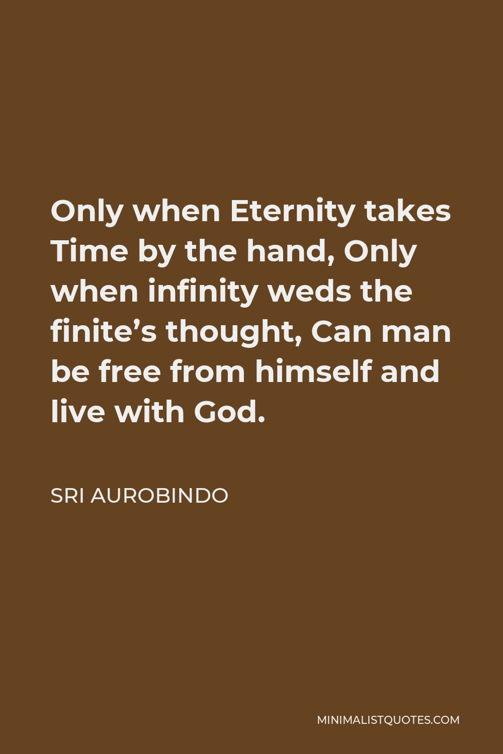 Sri Aurobindo Quote - Only when Eternity takes Time by the hand, Only when infinity weds the finite’s thought, Can man be free from himself and live with God.