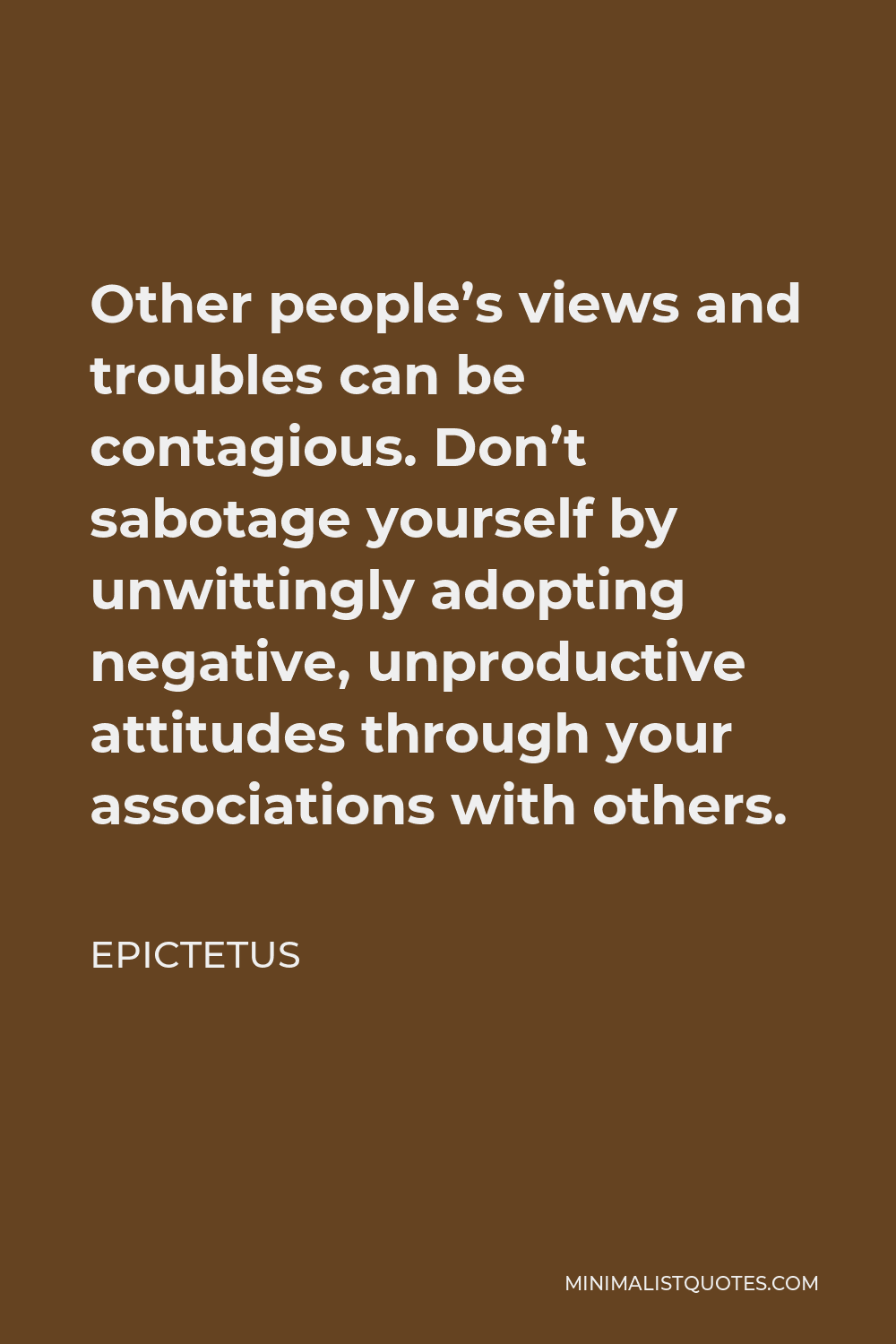 Epictetus Quote - Other people’s views and troubles can be contagious. Don’t sabotage yourself by unwittingly adopting negative, unproductive attitudes through your associations with others.