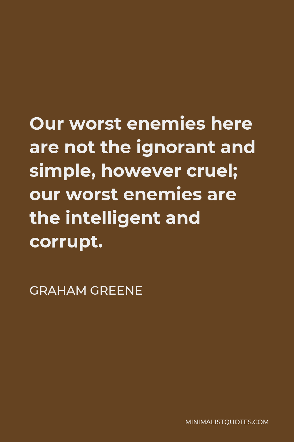 Graham Greene Quote - Our worst enemies here are not the ignorant and simple, however cruel; our worst enemies are the intelligent and corrupt.