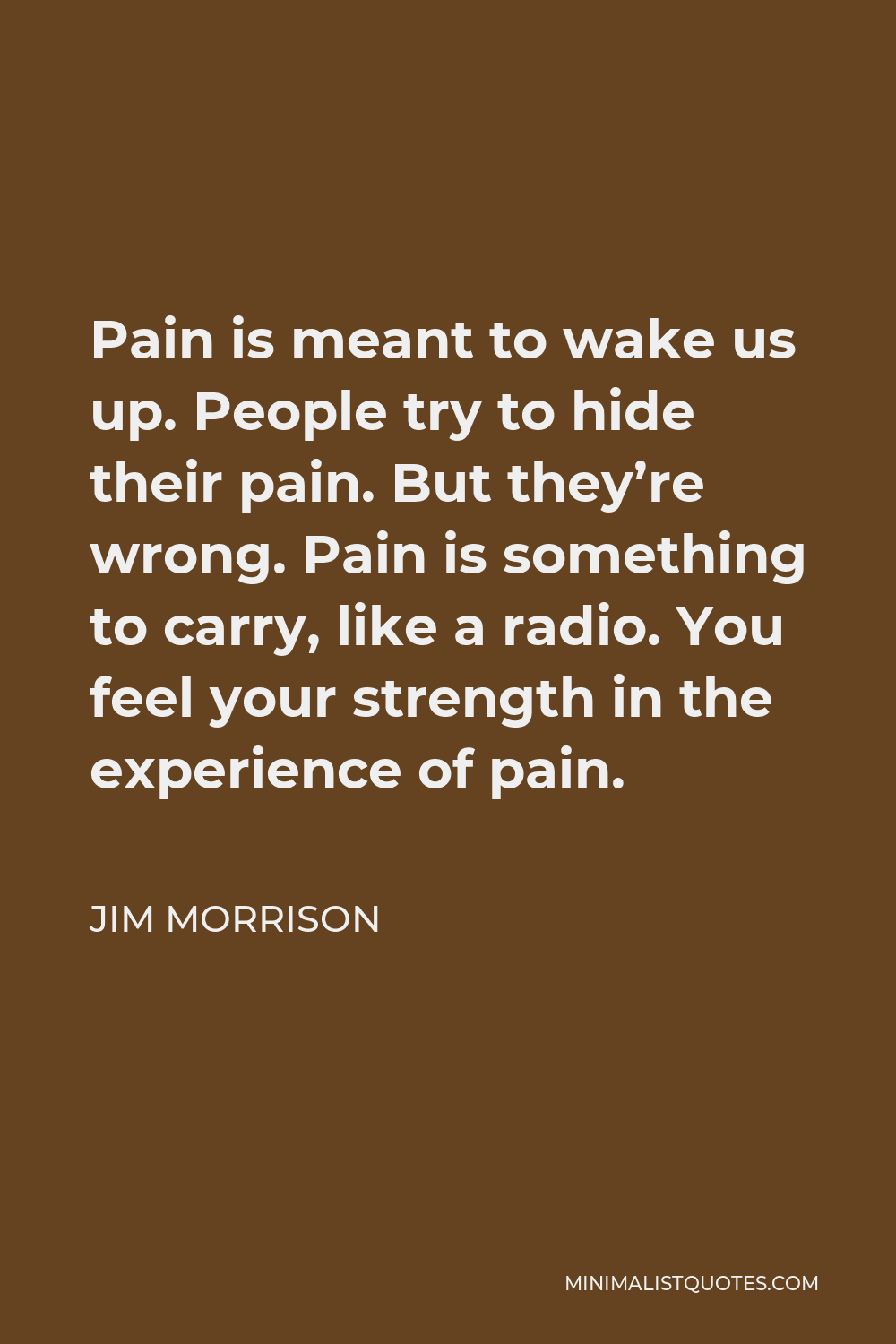 Jim Morrison Quote: Pain is meant to wake us up. People try to hide their  pain. But they're wrong. Pain is something to carry, like a radio. You feel  your strength in