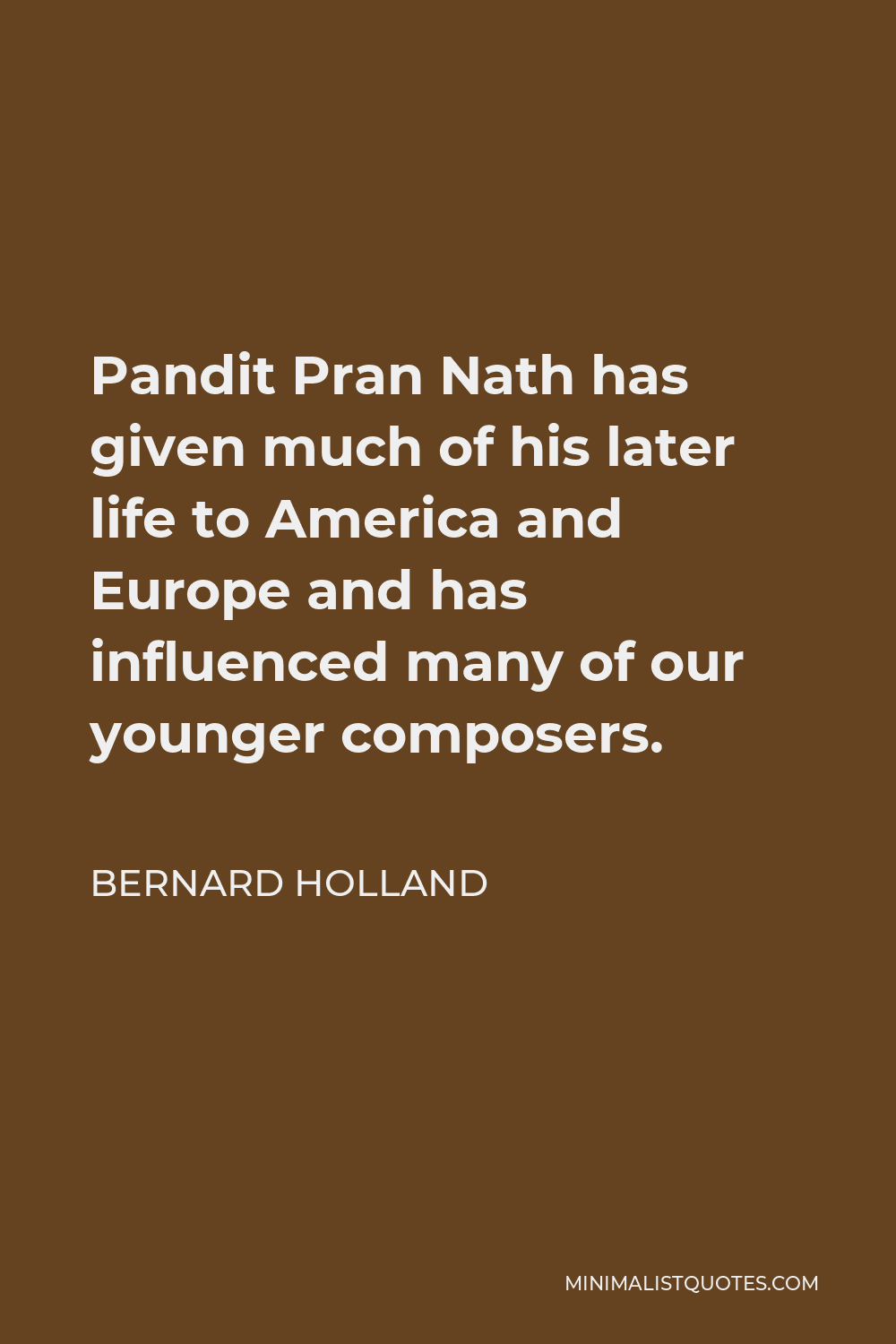 Bernard Holland Quote - Pandit Pran Nath has given much of his later life to America and Europe and has influenced many of our younger composers.