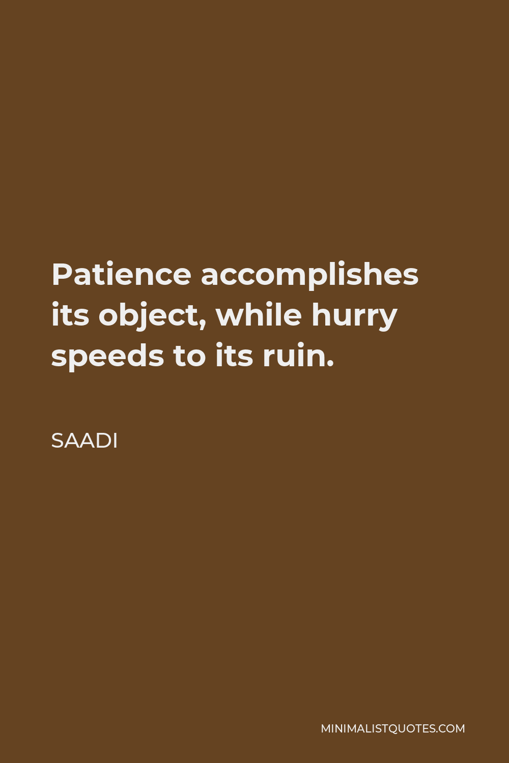 Saadi Quote - Patience accomplishes its object, while hurry speeds to its ruin.