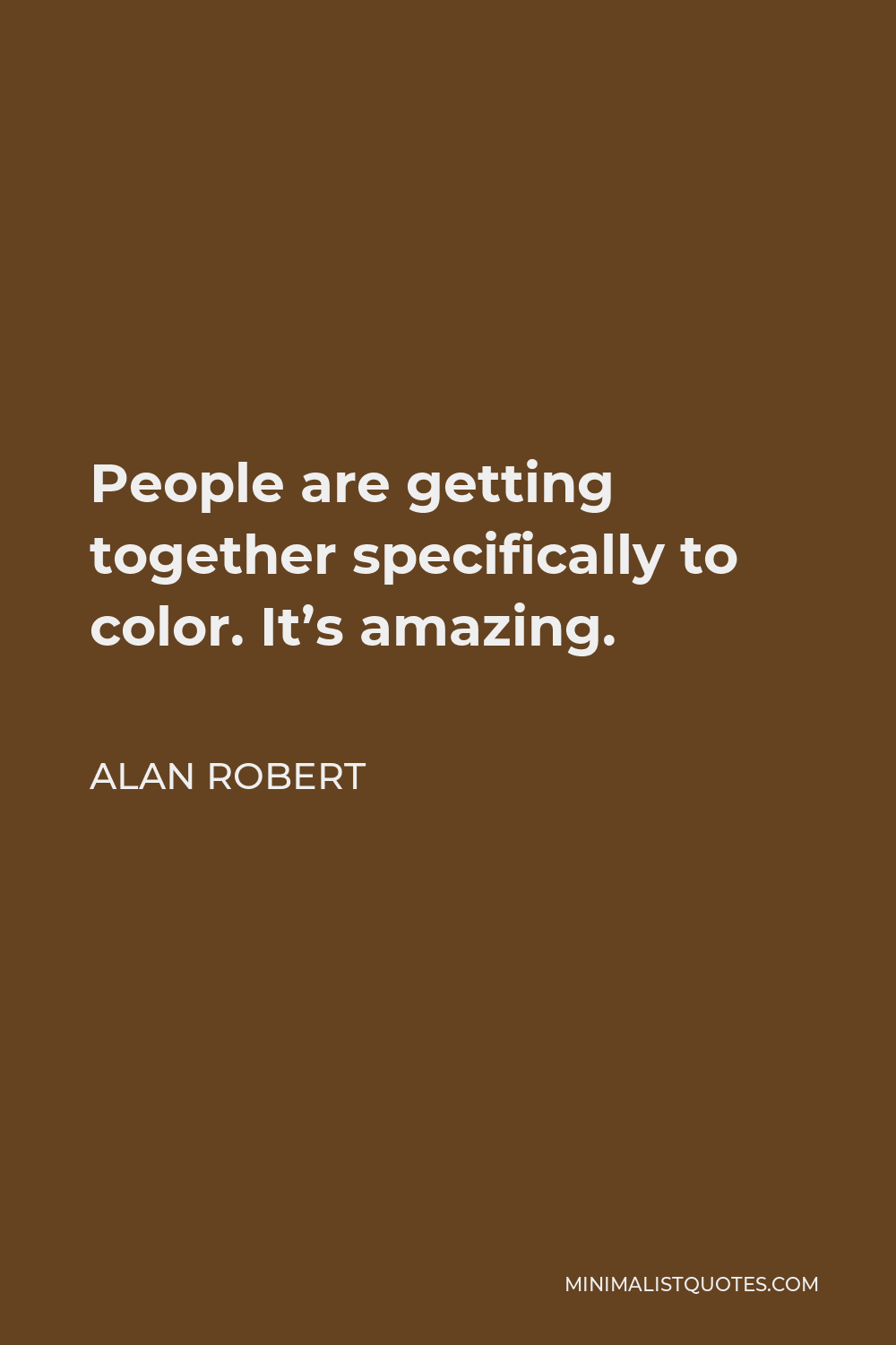 Alan Robert Quote - People are getting together specifically to color. It’s amazing.