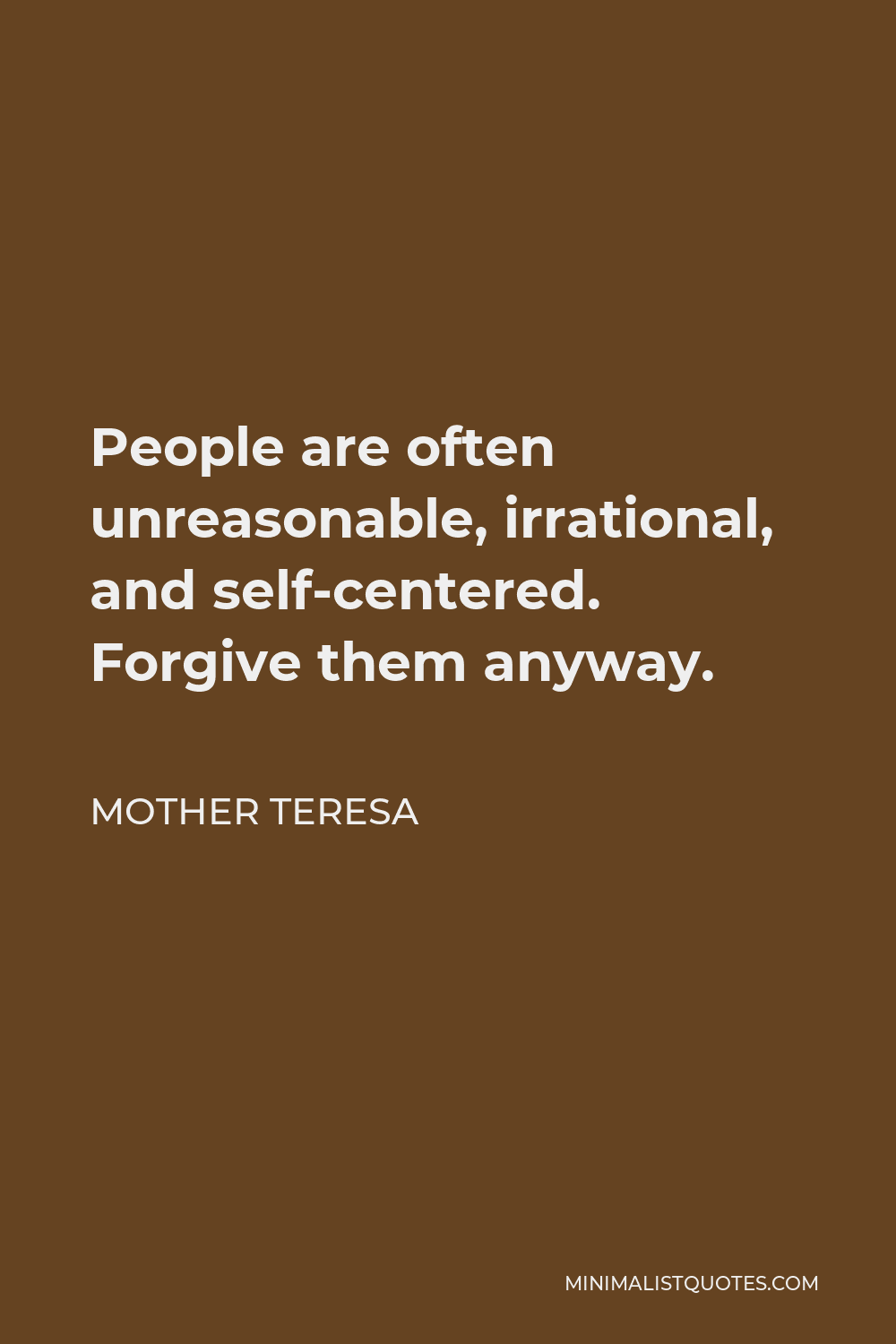 Mother Teresa Quote - People are often unreasonable, irrational, and self-centered. Forgive them anyway.