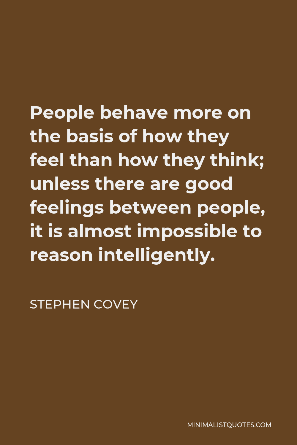 Stephen Covey Quote - People behave more on the basis of how they feel than how they think; unless there are good feelings between people, it is almost impossible to reason intelligently.