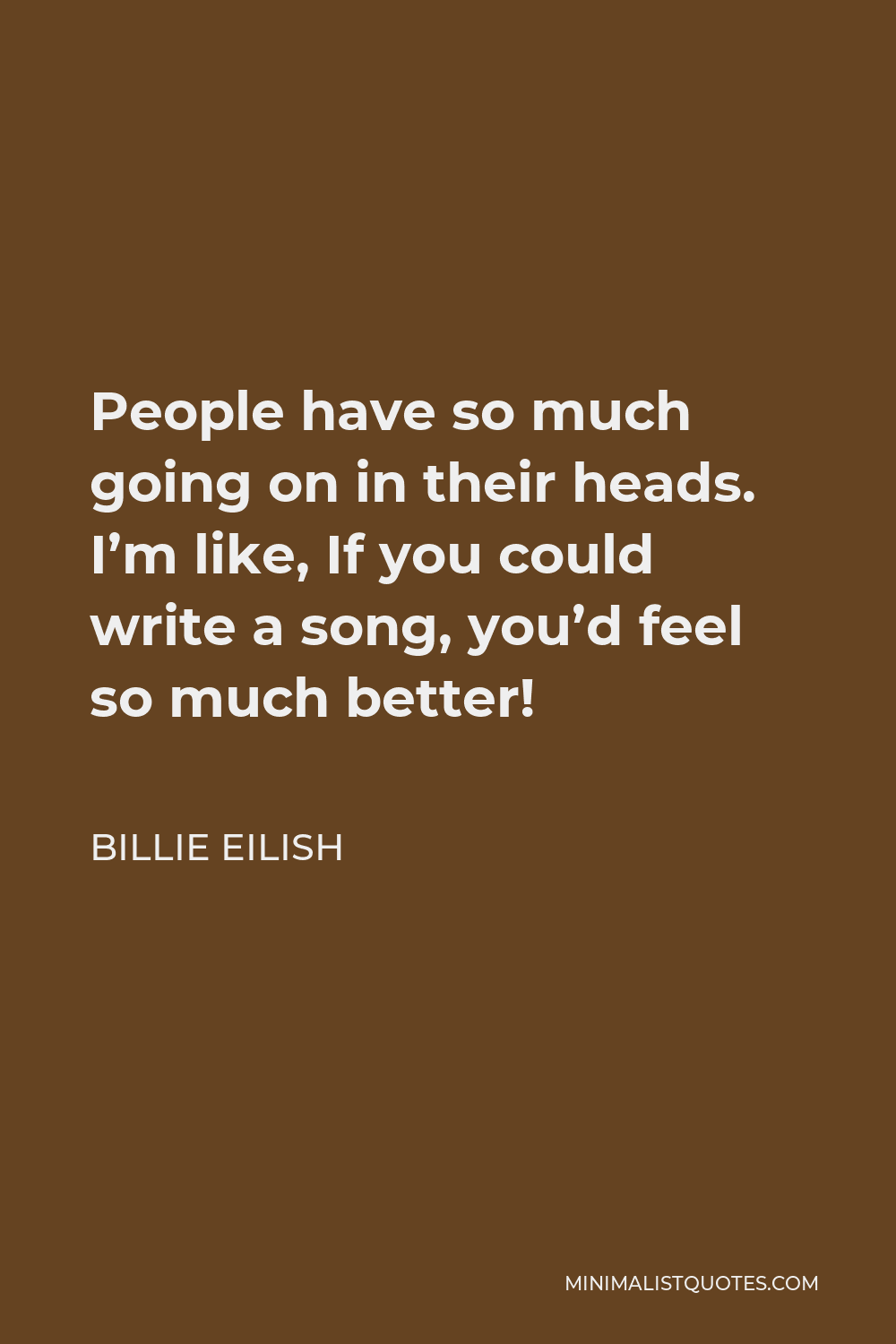 Billie Eilish Quote - People have so much going on in their heads. I’m like, If you could write a song, you’d feel so much better!