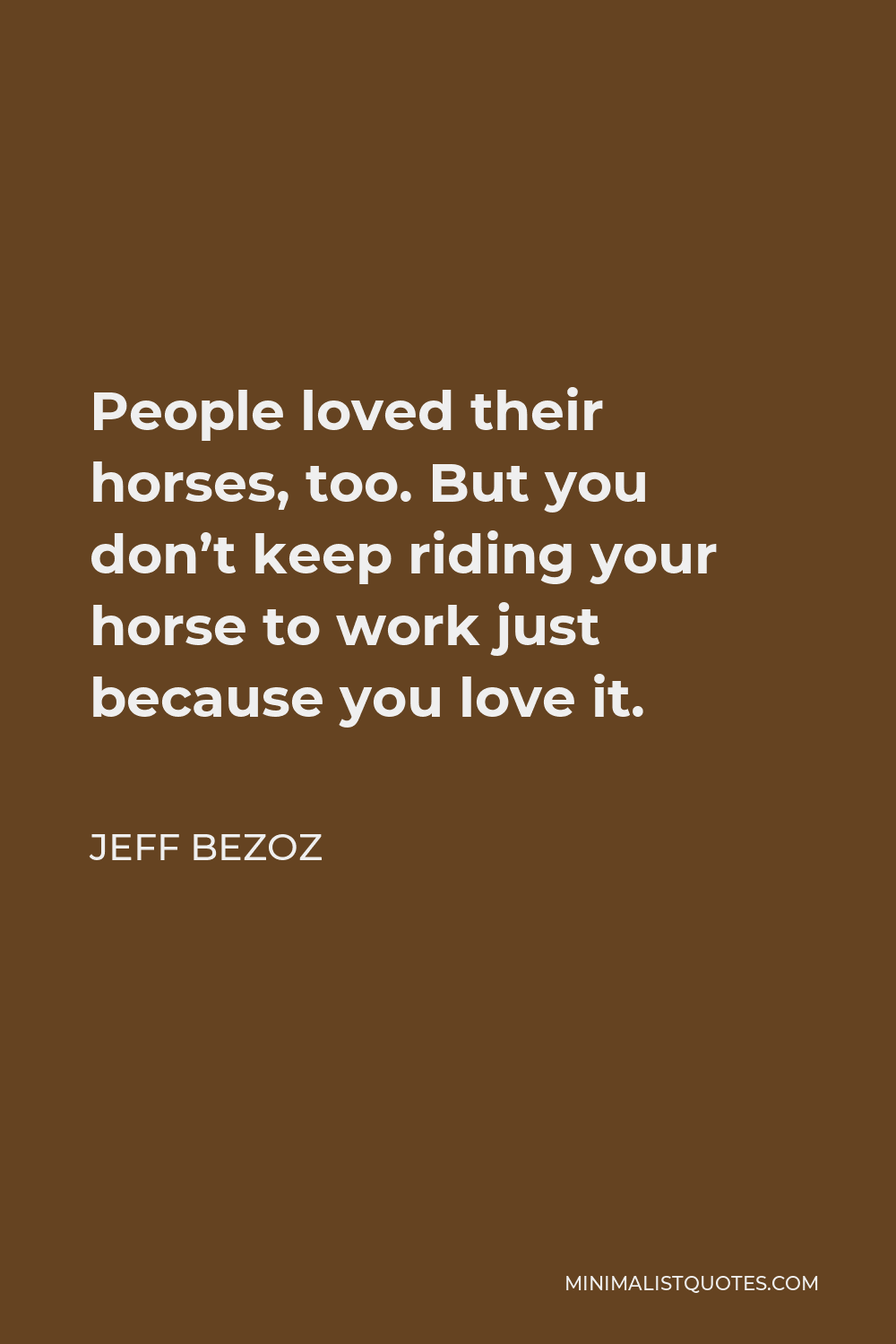 Jeff Bezoz Quote - People loved their horses, too. But you don’t keep riding your horse to work just because you love it.