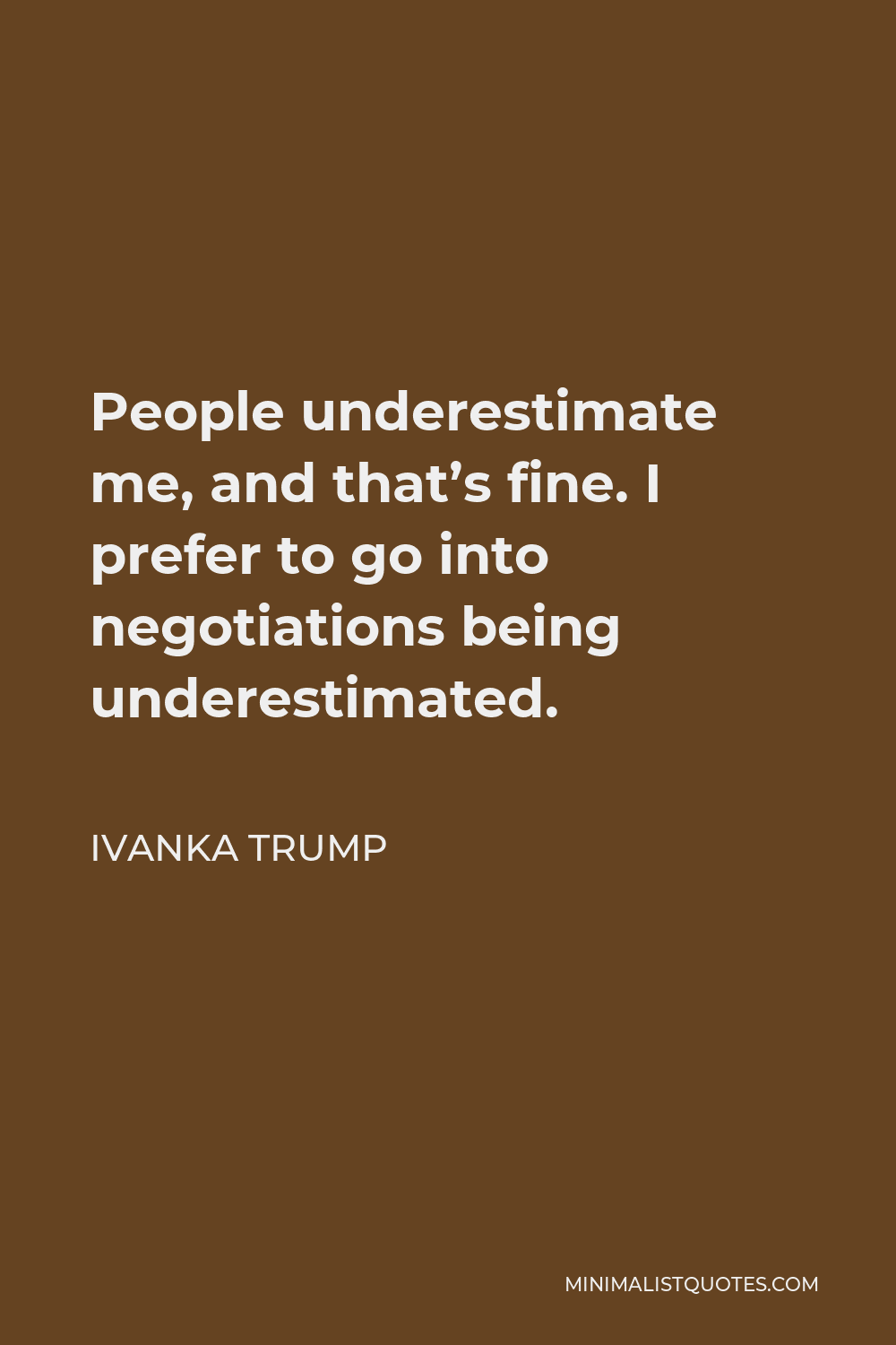 Ivanka Trump Quote - People underestimate me, and that’s fine. I prefer to go into negotiations being underestimated.