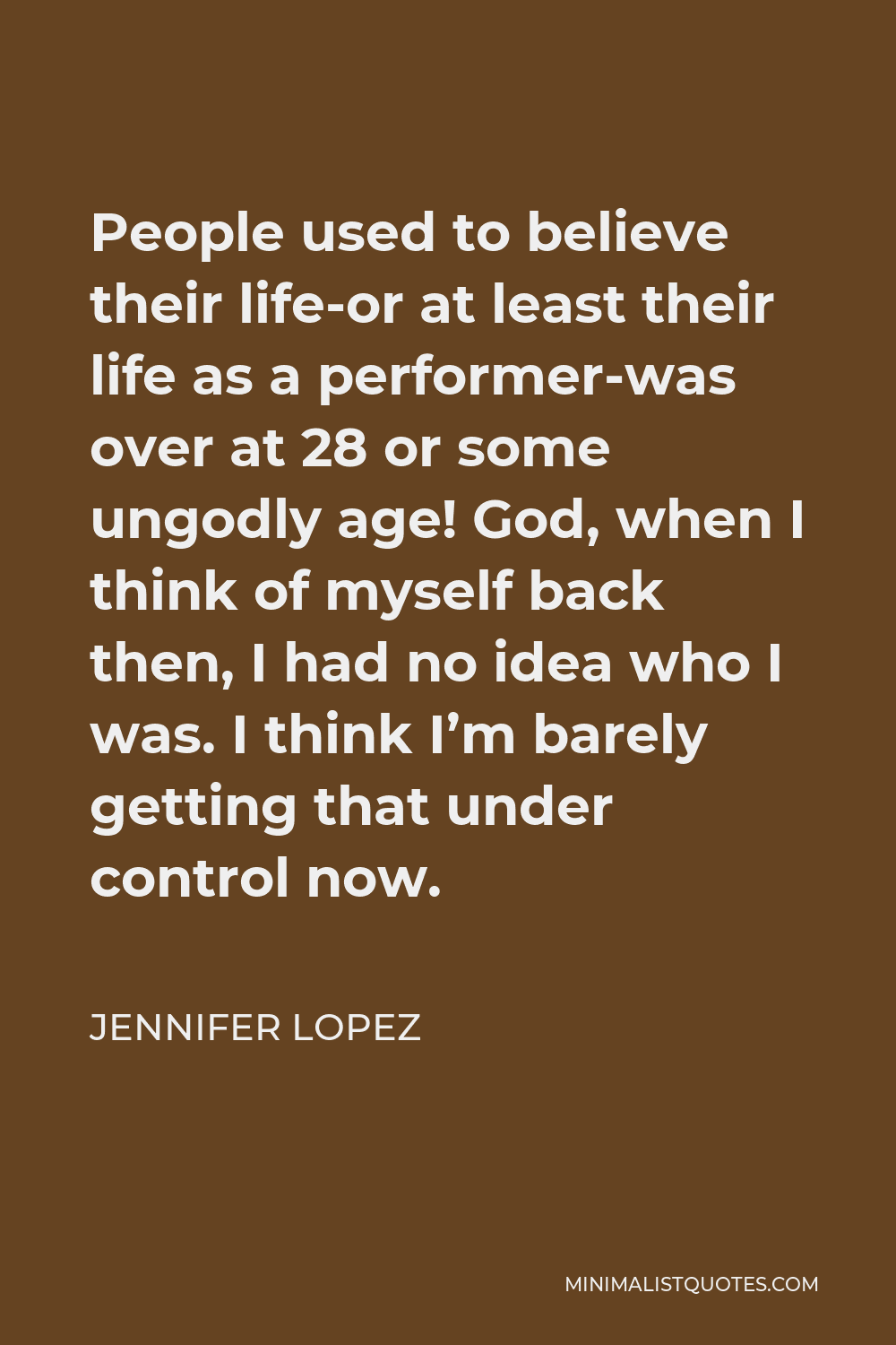 Jennifer Lopez Quote - People used to believe their life-or at least their life as a performer-was over at 28 or some ungodly age! God, when I think of myself back then, I had no idea who I was. I think I’m barely getting that under control now.