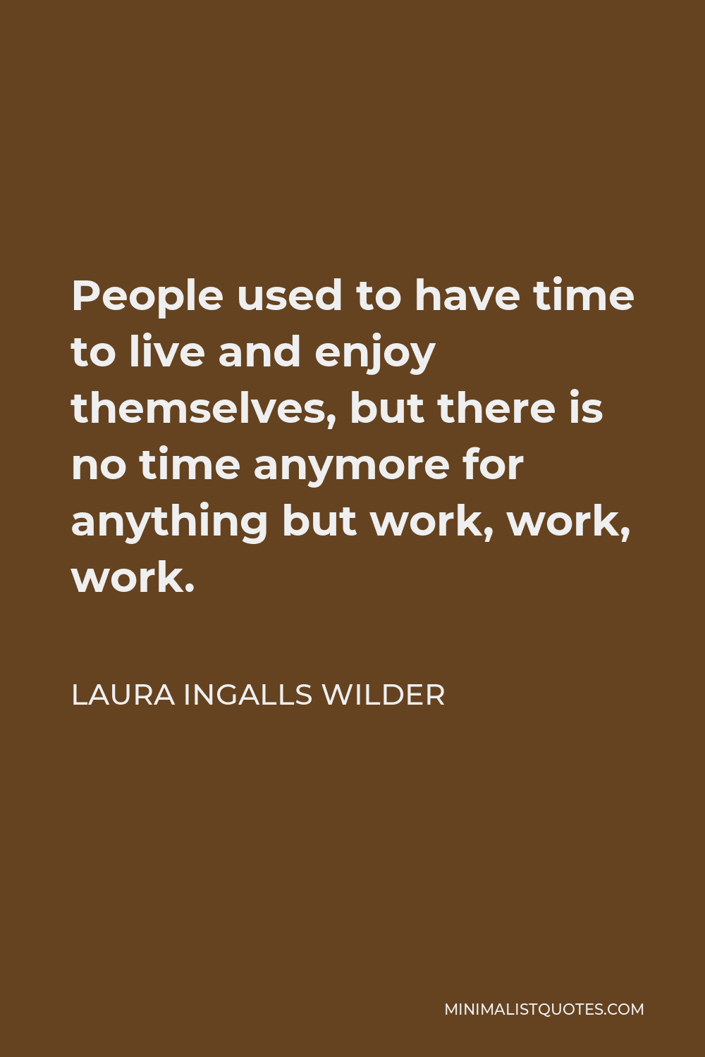 Laura Ingalls Wilder Quote - People used to have time to live and enjoy themselves, but there is no time anymore for anything but work, work, work.