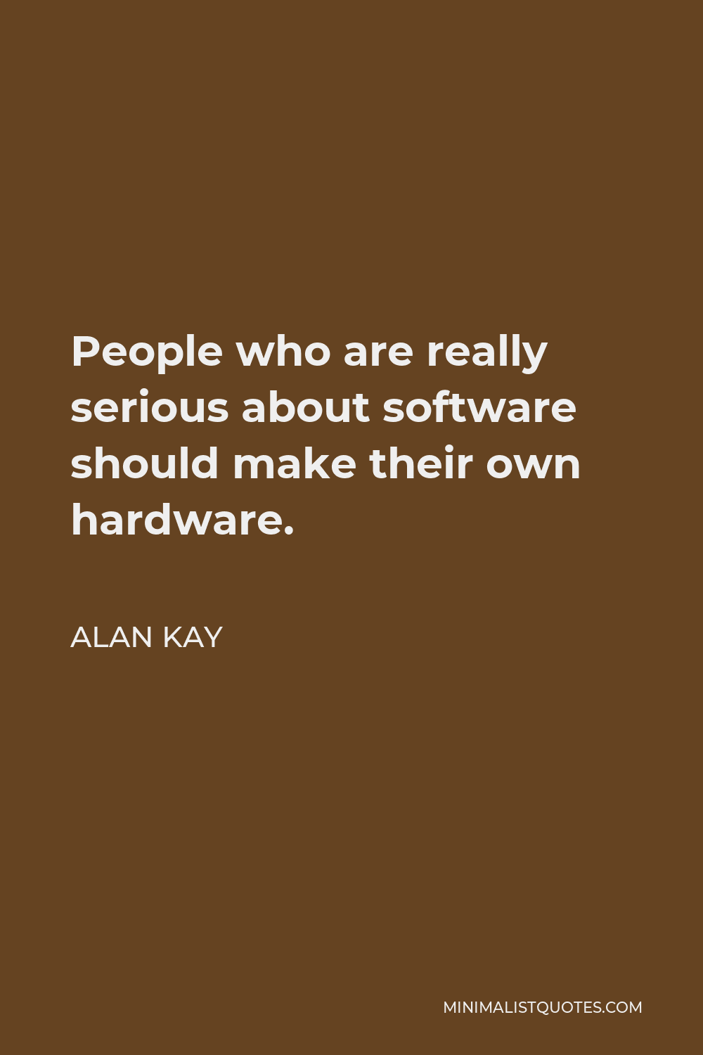 Alan Kay Quote - People who are really serious about software should make their own hardware.