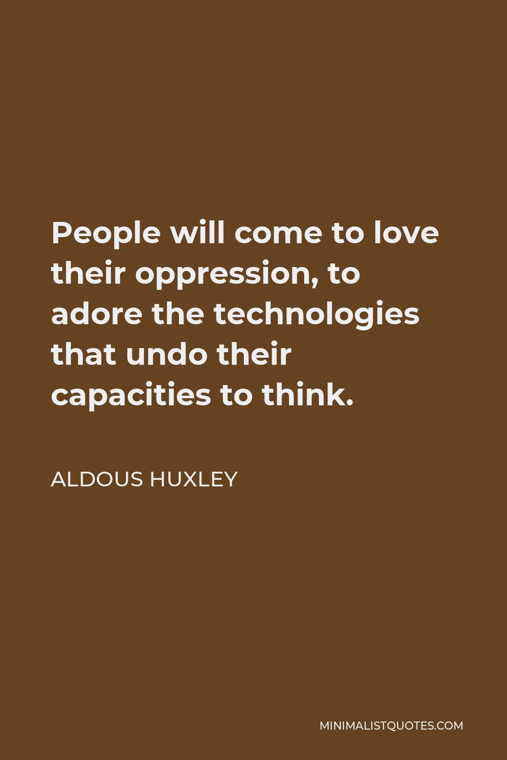 Aldous Huxley Quote - People will come to love their oppression, to adore the technologies that undo their capacities to think.