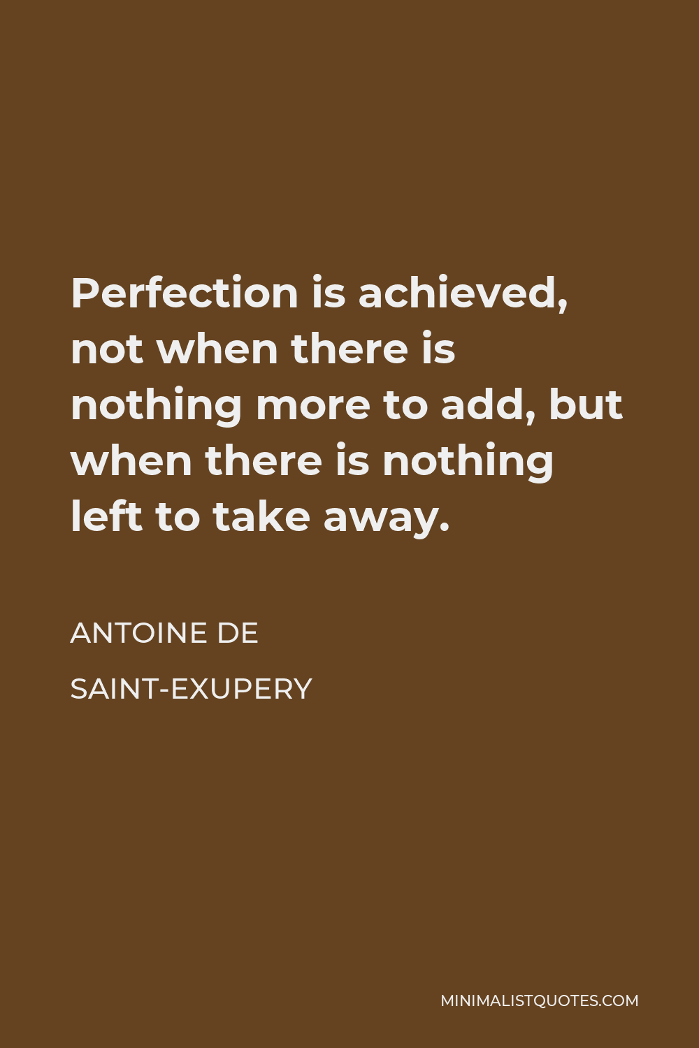Antoine de Saint-Exupery Quote - Perfection is achieved, not when there is nothing more to add, but when there is nothing left to take away.