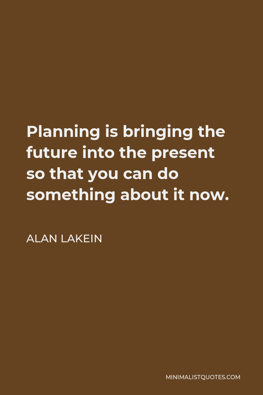 Alan Lakein Quote - Planning is bringing the future into the present so that you can do something about it now.