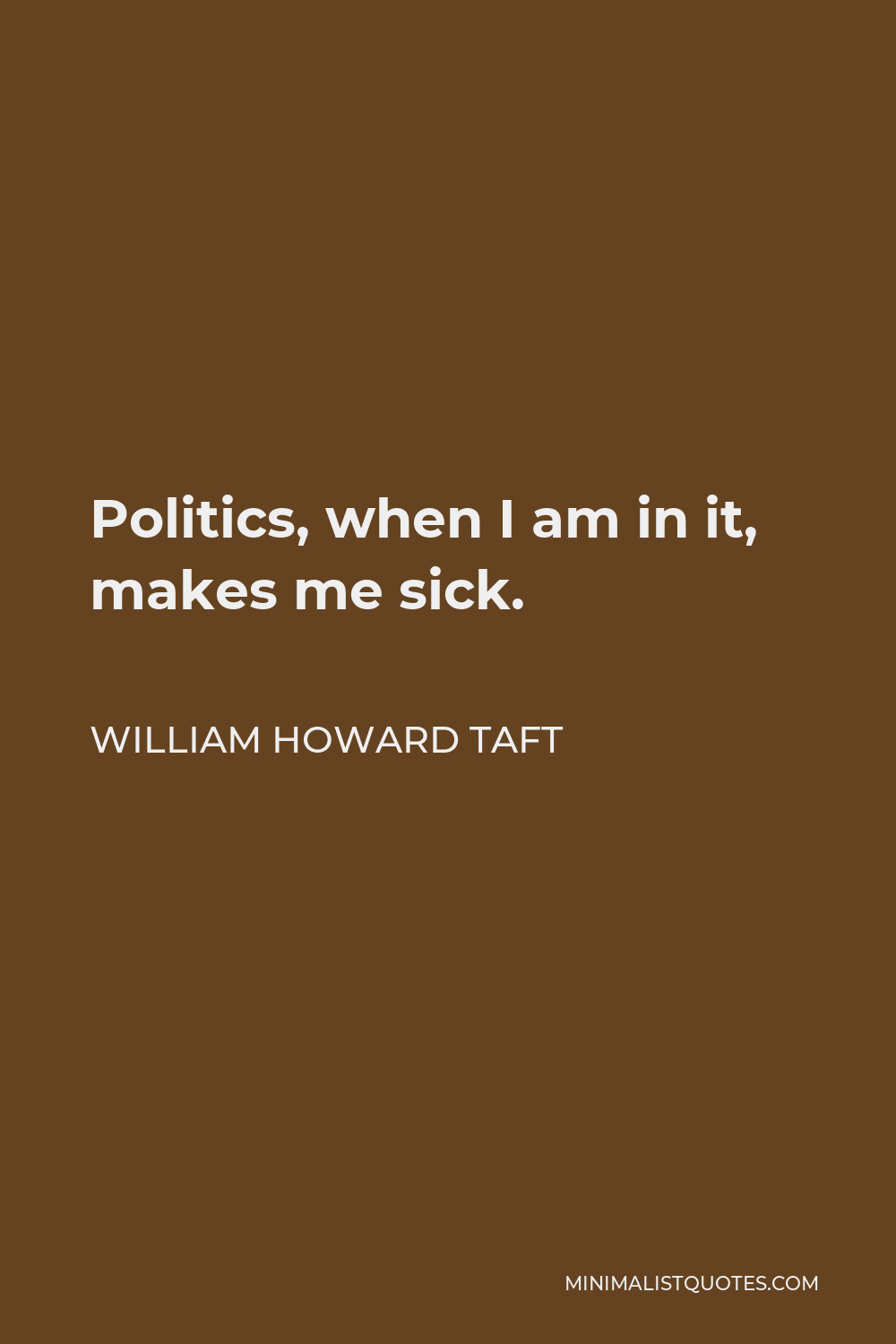 William Howard Taft Quote - Politics, when I am in it, makes me sick.
