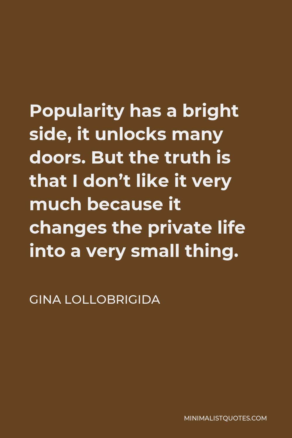 Gina Lollobrigida Quote - Popularity has a bright side, it unlocks many doors. But the truth is that I don’t like it very much because it changes the private life into a very small thing.
