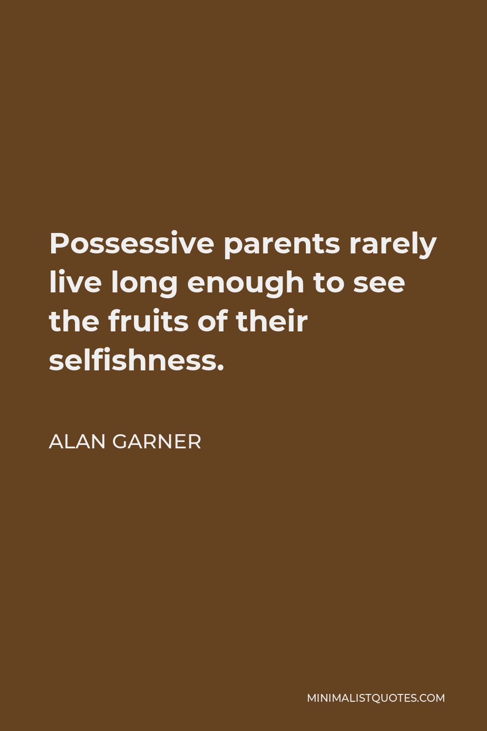 Alan Garner Quote - Possessive parents rarely live long enough to see the fruits of their selfishness.