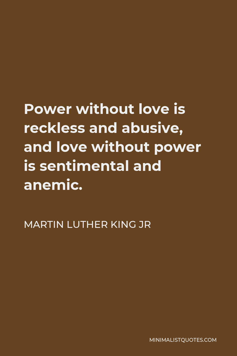 Martin Luther King Jr Quote - Power without love is reckless and abusive, and love without power is sentimental and anemic.