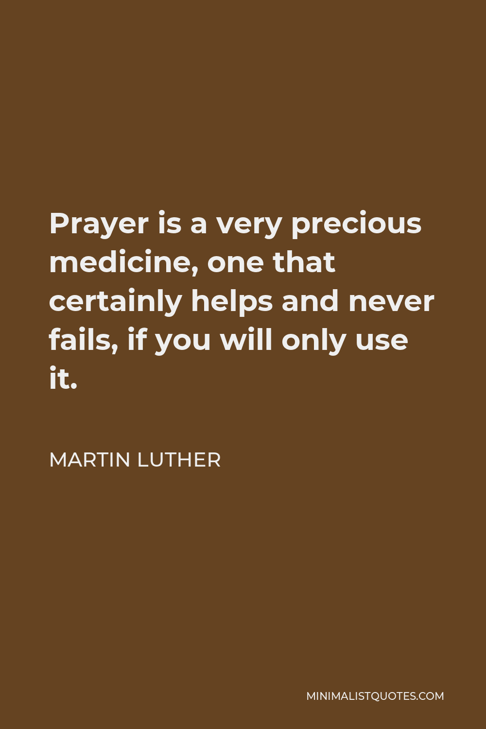 Martin Luther Quote - Prayer is a very precious medicine, one that certainly helps and never fails, if you will only use it.