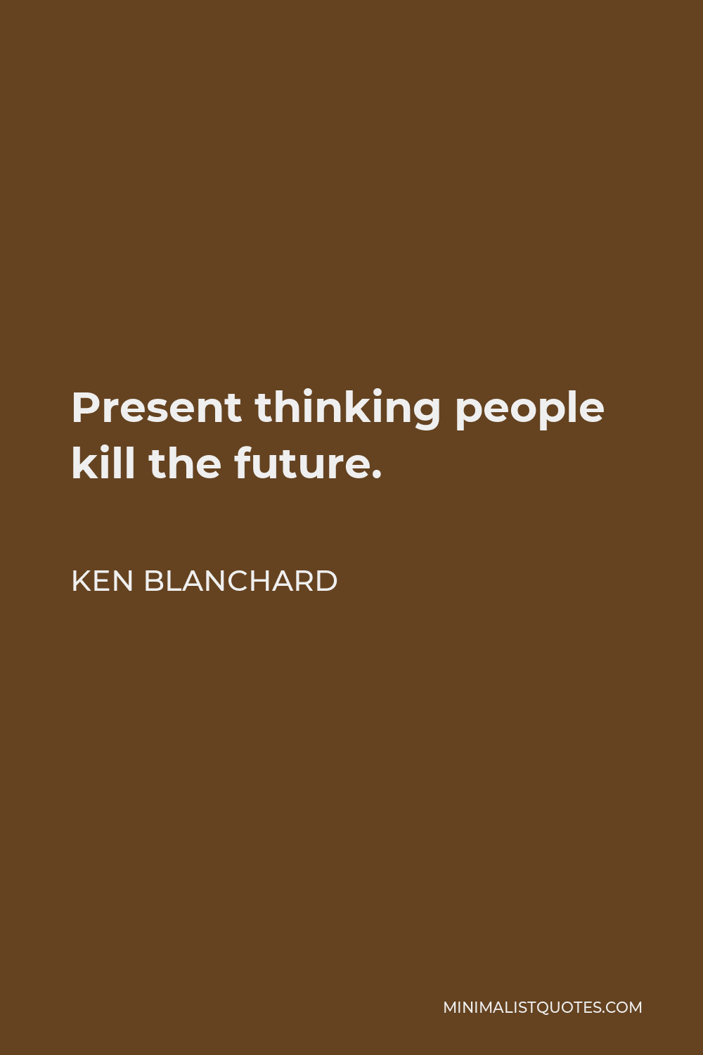 Ken Blanchard Quote - Present thinking people kill the future.