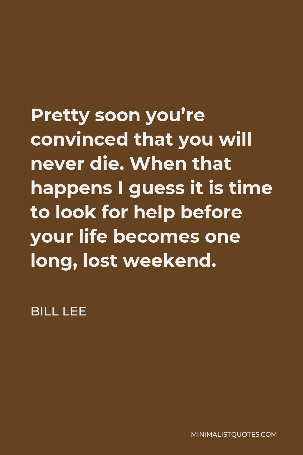 Bill Lee Quote - Pretty soon you’re convinced that you will never die. When that happens I guess it is time to look for help before your life becomes one long, lost weekend.