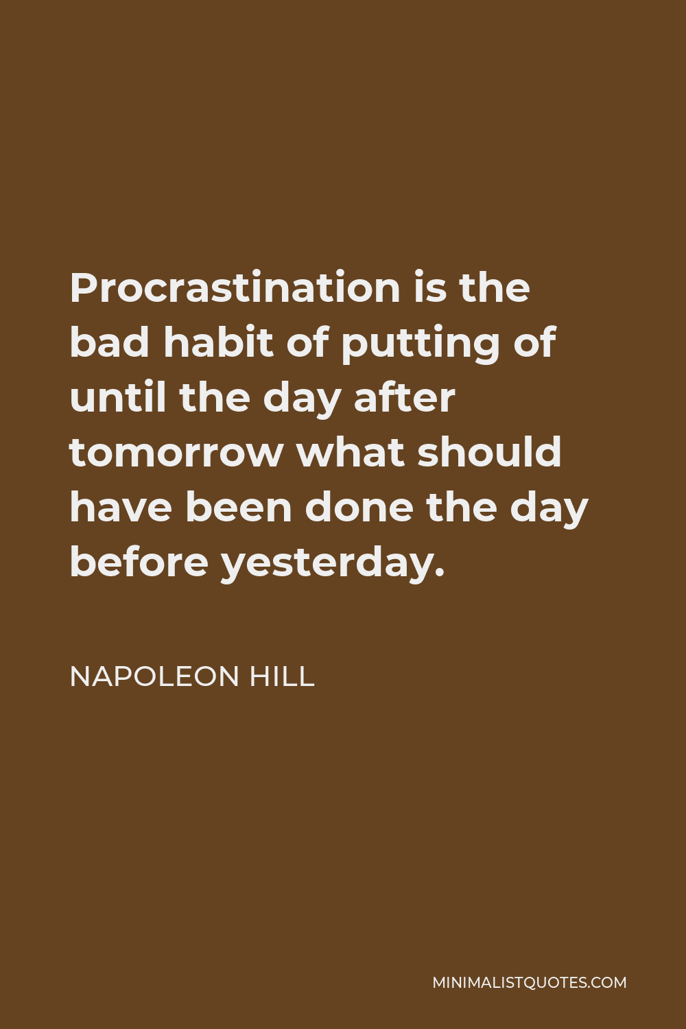 Napoleon Hill Quote - Procrastination is the bad habit of putting of until the day after tomorrow what should have been done the day before yesterday.