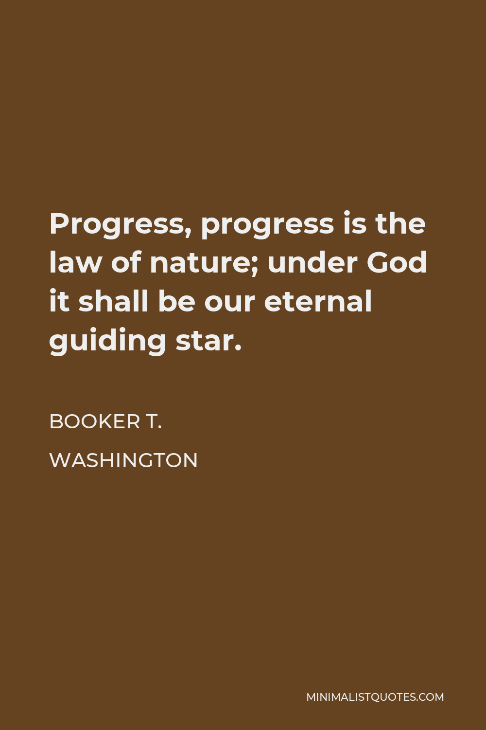 Booker T. Washington Quote - Progress, progress is the law of nature; under God it shall be our eternal guiding star.
