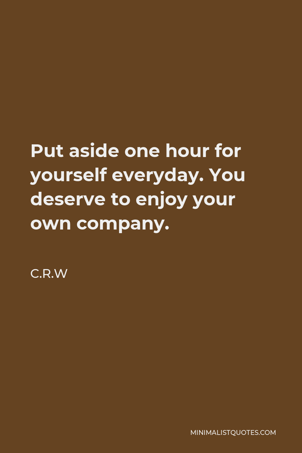 C.R.W Quote - Put aside one hour for yourself everyday. You deserve to enjoy your own company.