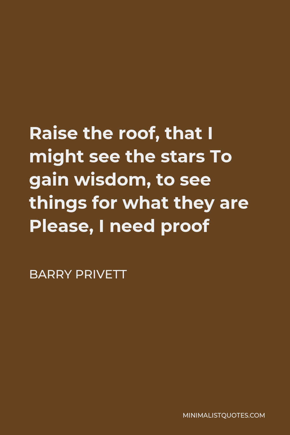 Barry Privett Quote - Raise the roof, that I might see the stars To gain wisdom, to see things for what they are Please, I need proof