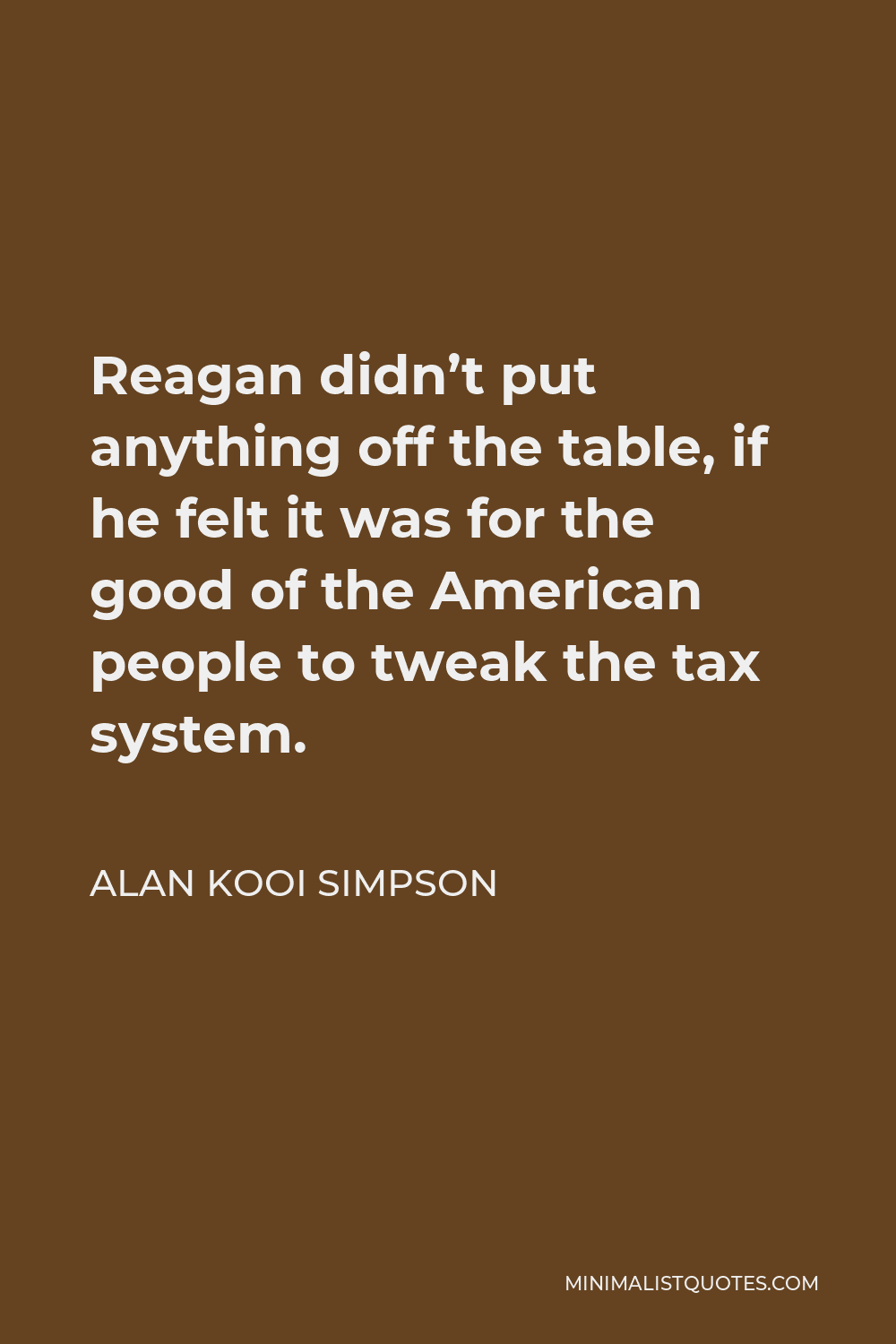 Alan Kooi Simpson Quote - Reagan didn’t put anything off the table, if he felt it was for the good of the American people to tweak the tax system.
