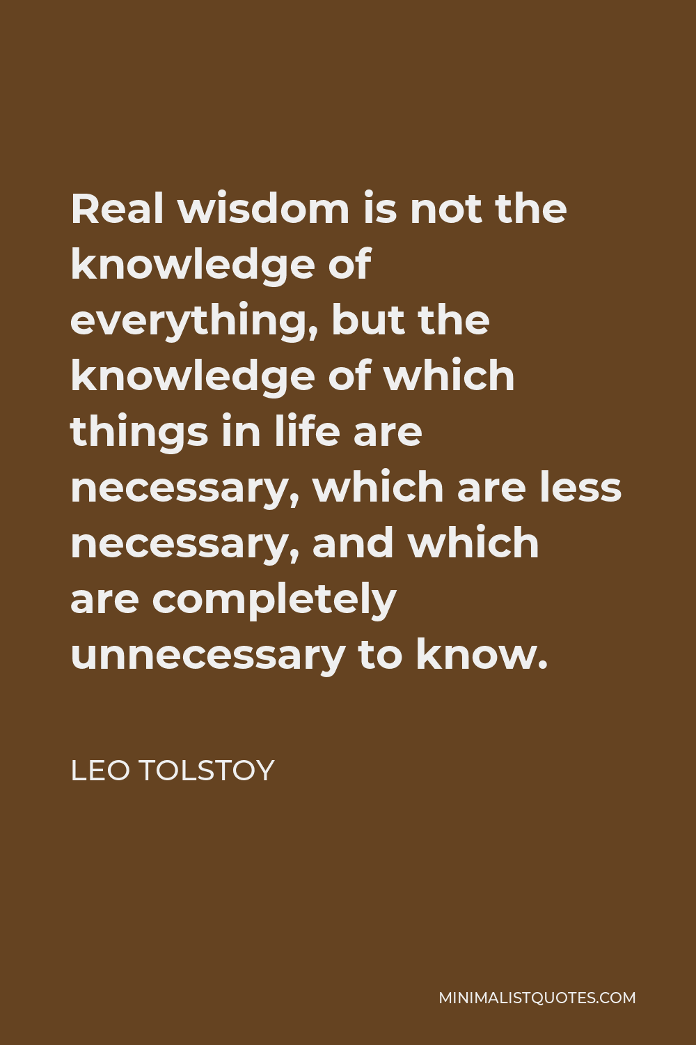 Leo Tolstoy Quote - Real wisdom is not the knowledge of everything, but the knowledge of which things in life are necessary, which are less necessary, and which are completely unnecessary to know.