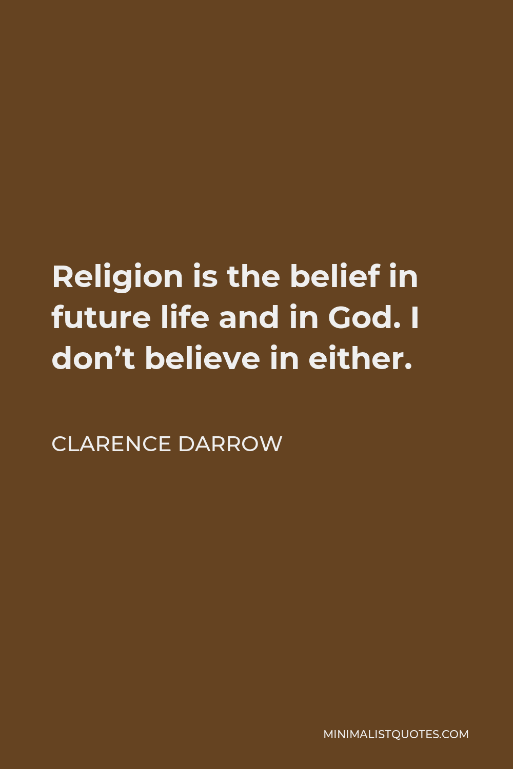 Clarence Darrow Quote - Religion is the belief in future life and in God. I don’t believe in either.