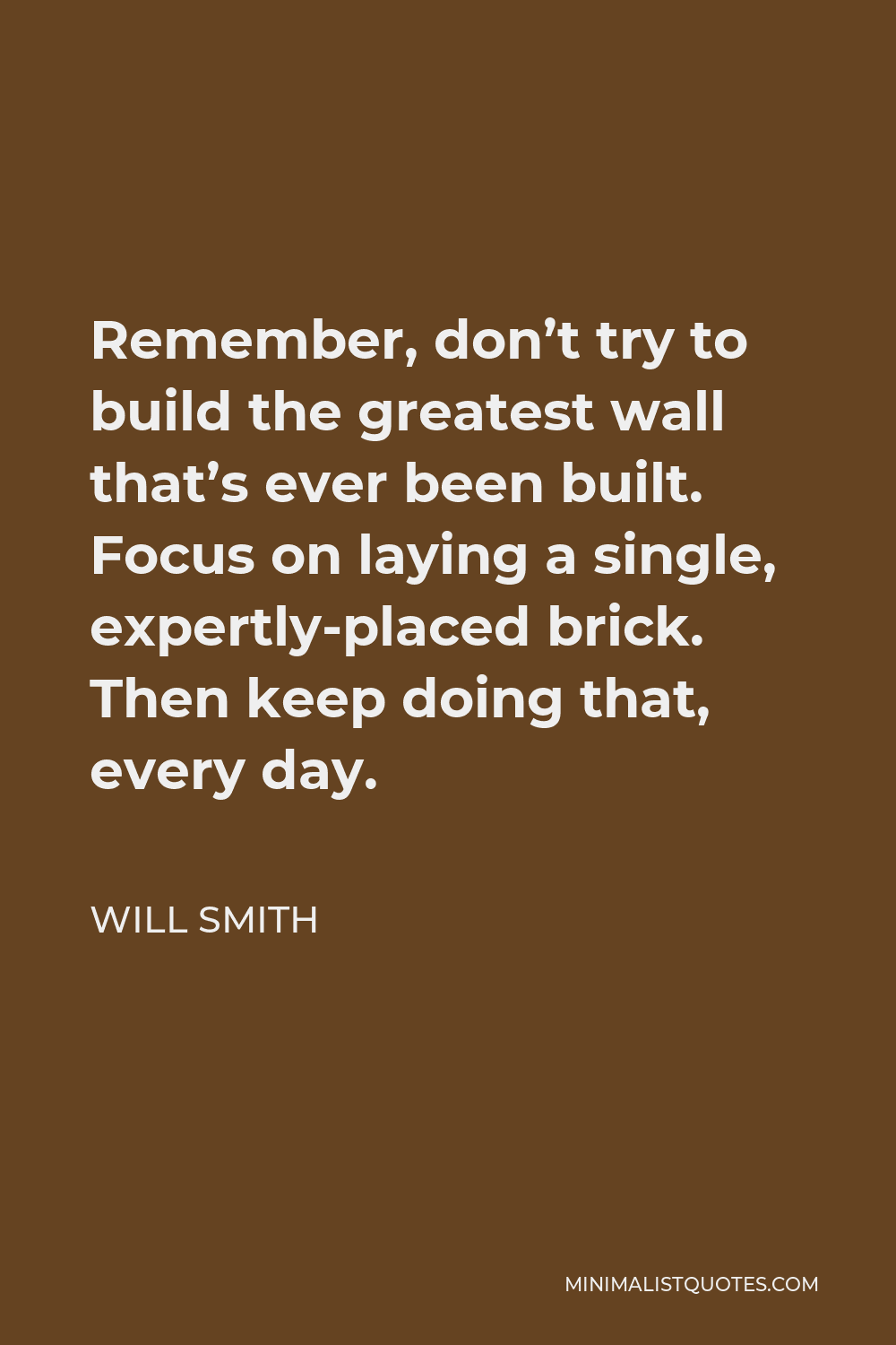 Will Smith Quote - Remember, don’t try to build the greatest wall that’s ever been built. Focus on laying a single, expertly-placed brick. Then keep doing that, every day.
