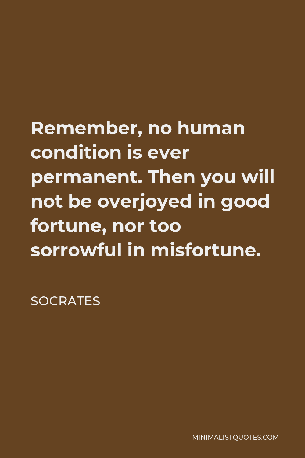 Socrates Quote - Remember, no human condition is ever permanent. Then you will not be overjoyed in good fortune, nor too sorrowful in misfortune.