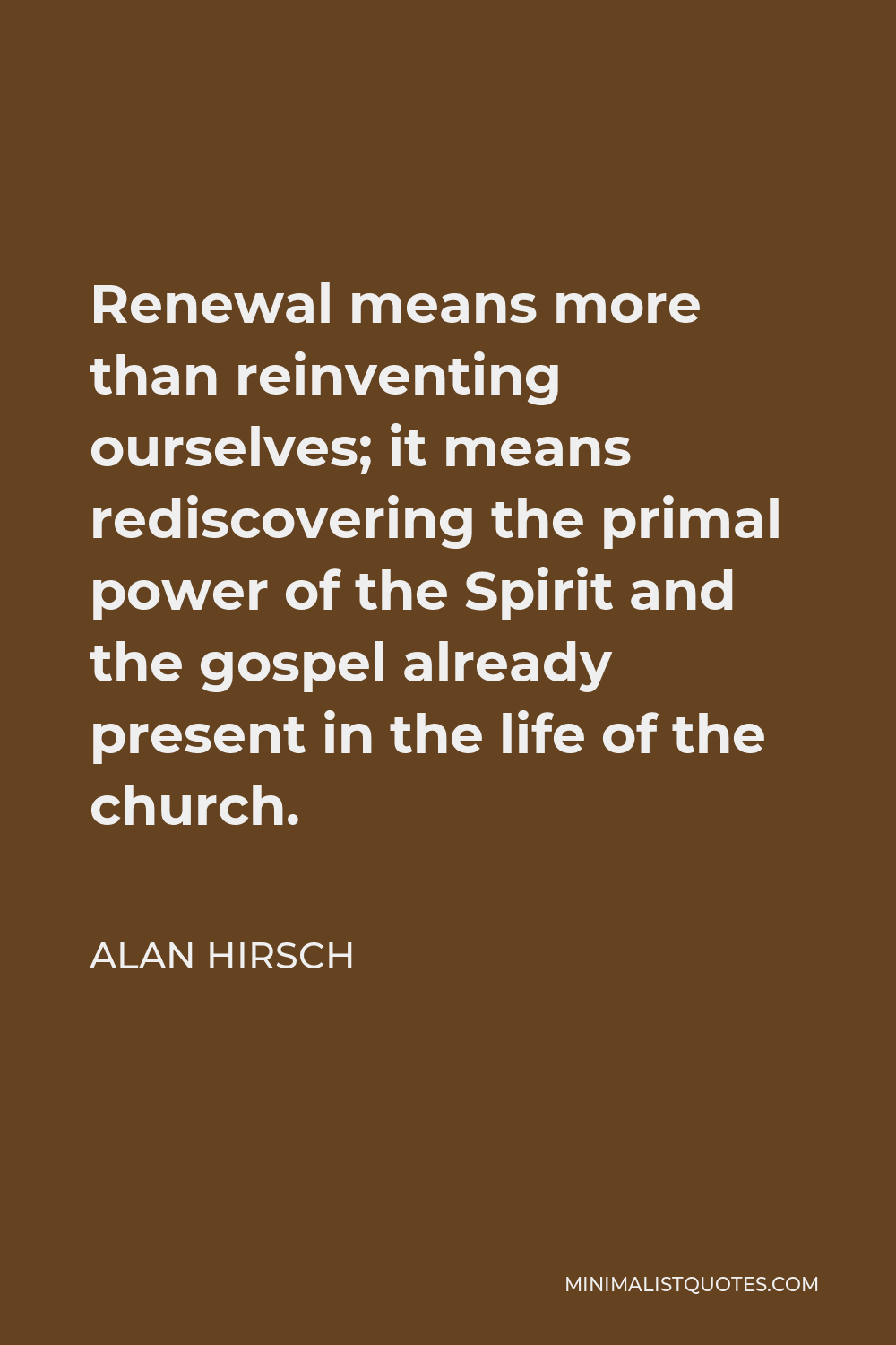 Alan Hirsch Quote - Renewal means more than reinventing ourselves; it means rediscovering the primal power of the Spirit and the gospel already present in the life of the church.