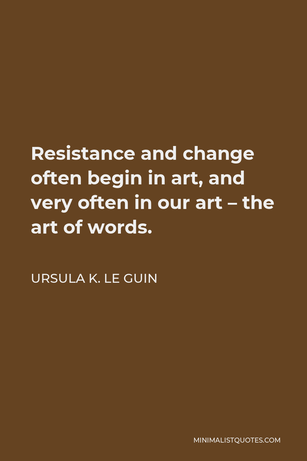 Ursula K. Le Guin Quote - Resistance and change often begin in art, and very often in our art – the art of words.